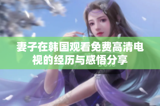 妻子在韩国观看免费高清电视的经历与感悟分享