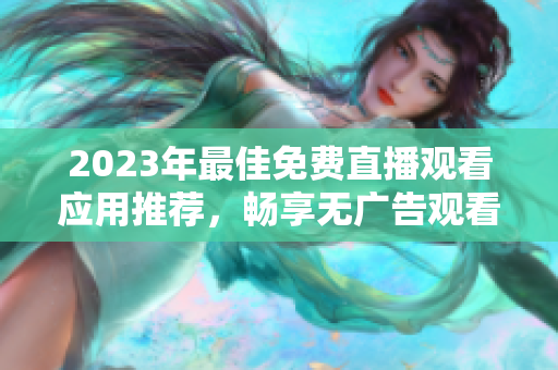 2023年最佳免费直播观看应用推荐，畅享无广告观看体验