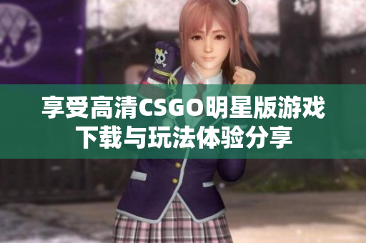 享受高清CSGO明星版游戏下载与玩法体验分享