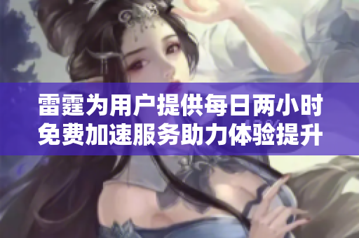 雷霆为用户提供每日两小时免费加速服务助力体验提升