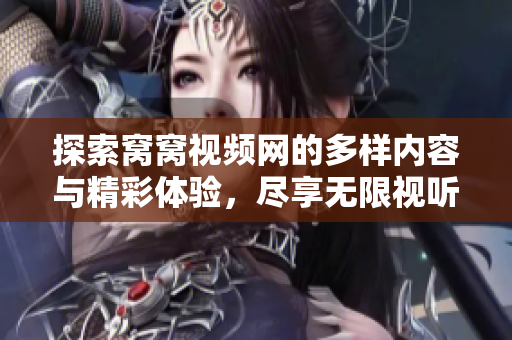 探索窝窝视频网的多样内容与精彩体验，尽享无限视听盛宴