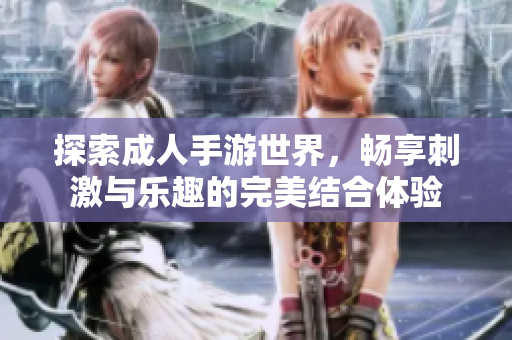 探索成人手游世界，畅享刺激与乐趣的完美结合体验