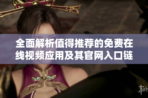 全面解析值得推荐的免费在线视频应用及其官网入口链接