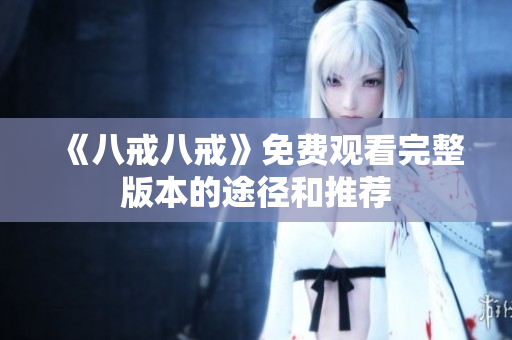 《八戒八戒》免费观看完整版本的途径和推荐