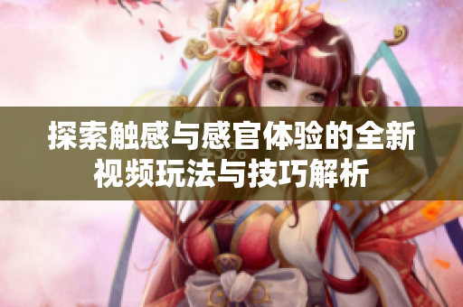 探索触感与感官体验的全新视频玩法与技巧解析