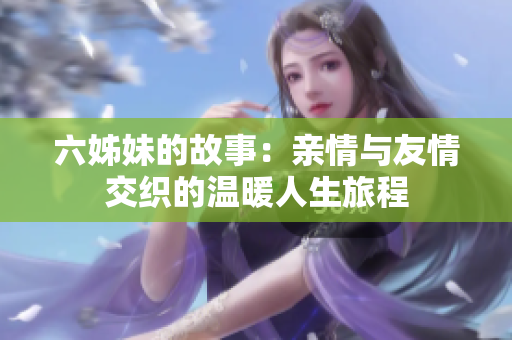 六姊妹的故事：亲情与友情交织的温暖人生旅程