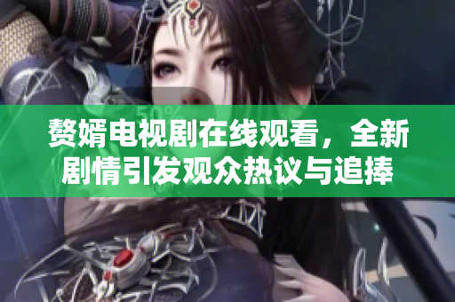 赘婿电视剧在线观看，全新剧情引发观众热议与追捧