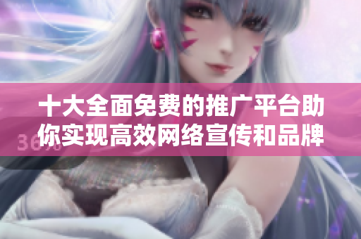 十大全面免费的推广平台助你实现高效网络宣传和品牌曝光