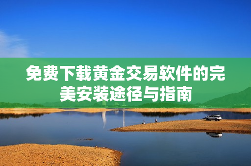 免费下载黄金交易软件的完美安装途径与指南