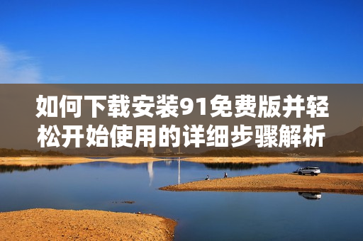 如何下载安装9 1免费版并轻松开始使用的详细步骤解析