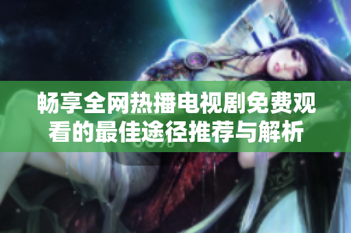 畅享全网热播电视剧免费观看的最佳途径推荐与解析