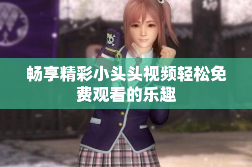 畅享精彩小头头视频轻松免费观看的乐趣