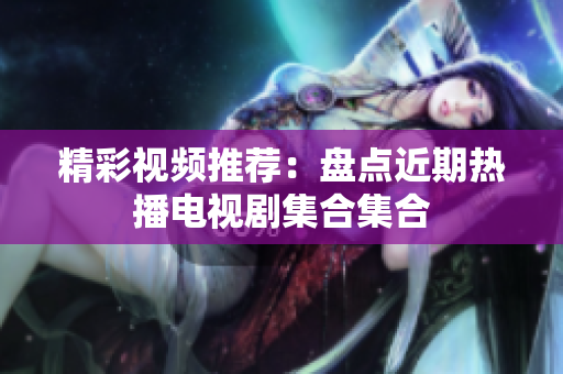 精彩视频推荐：盘点近期热播电视剧集合集合