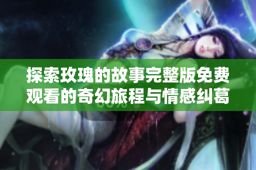 探索玫瑰的故事完整版免费观看的奇幻旅程与情感纠葛