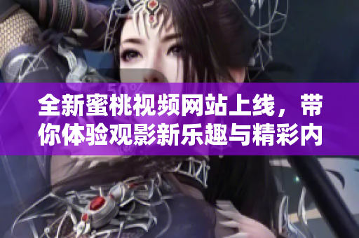 全新蜜桃视频网站上线，带你体验观影新乐趣与精彩内容