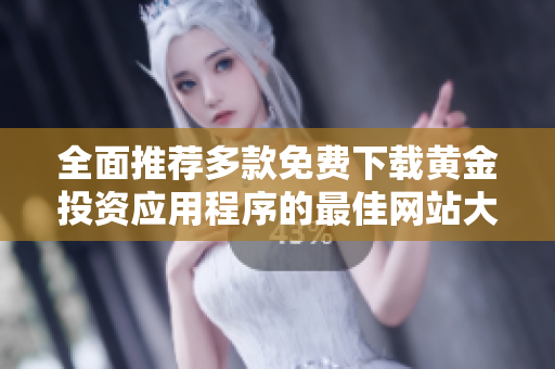 全面推荐多款免费下载黄金投资应用程序的最佳网站大全