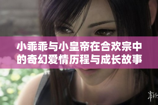 小乖乖与小皇帝在合欢宗中的奇幻爱情历程与成长故事