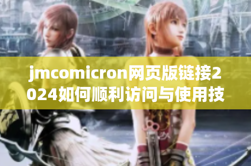 jmcomicron网页版链接2024如何顺利访问与使用技巧分享