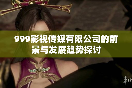 999影视传媒有限公司的前景与发展趋势探讨