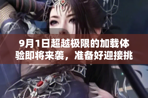 9月1日超越极限的加载体验即将来袭，准备好迎接挑战了吗