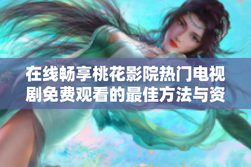 在线畅享桃花影院热门电视剧免费观看的最佳方法与资源分享