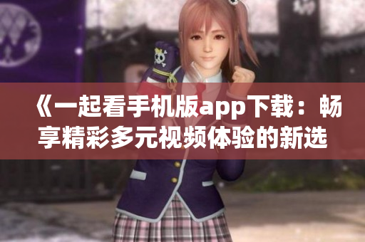 《一起看手机版app下载：畅享精彩多元视频体验的新选择》