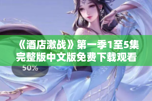《酒店激战》第一季1至5集完整版中文版免费下载观看指南