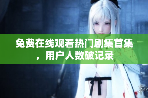免费在线观看热门剧集首集，用户人数破记录