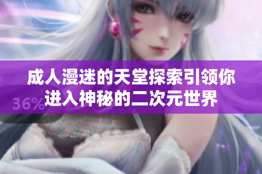成人漫迷的天堂探索引领你进入神秘的二次元世界