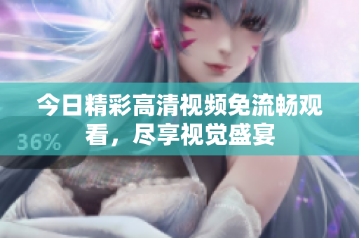 今日精彩高清视频免流畅观看，尽享视觉盛宴