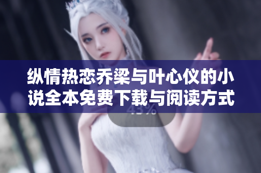 纵情热恋乔梁与叶心仪的小说全本免费下载与阅读方式揭秘