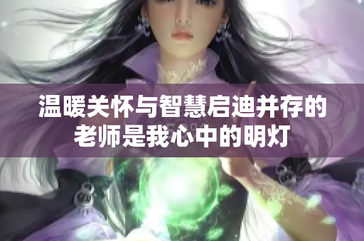 温暖关怀与智慧启迪并存的老师是我心中的明灯