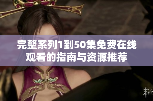 完整系列1到50集免费在线观看的指南与资源推荐
