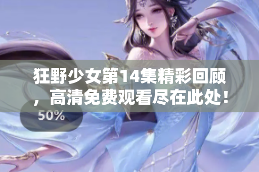 狂野少女第14集精彩回顾，高清免费观看尽在此处！