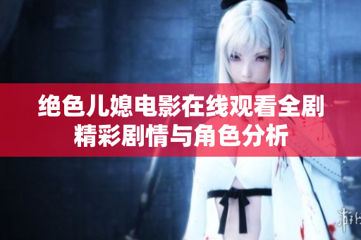 绝色儿媳电影在线观看全剧精彩剧情与角色分析