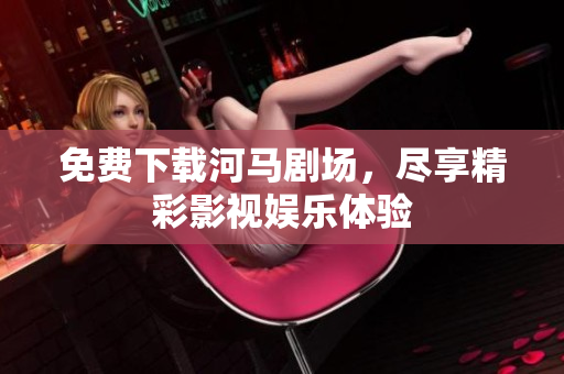 免费下载河马剧场，尽享精彩影视娱乐体验