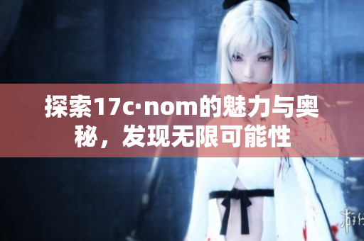 探索17c·nom的魅力与奥秘，发现无限可能性
