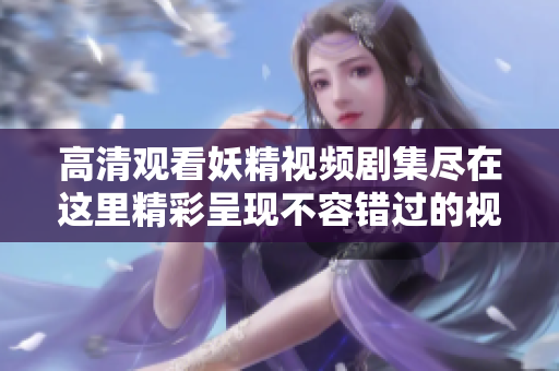 高清观看妖精视频剧集尽在这里精彩呈现不容错过的视听盛宴