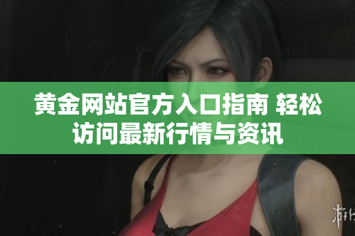 黄金网站官方入口指南 轻松访问最新行情与资讯