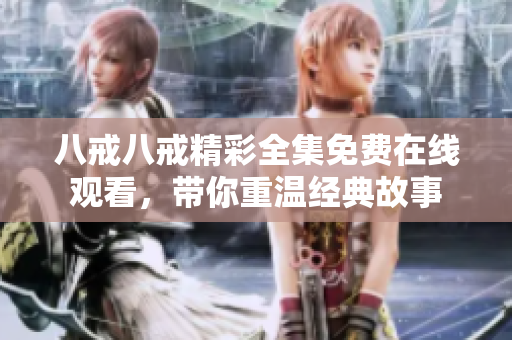 八戒八戒精彩全集免费在线观看，带你重温经典故事