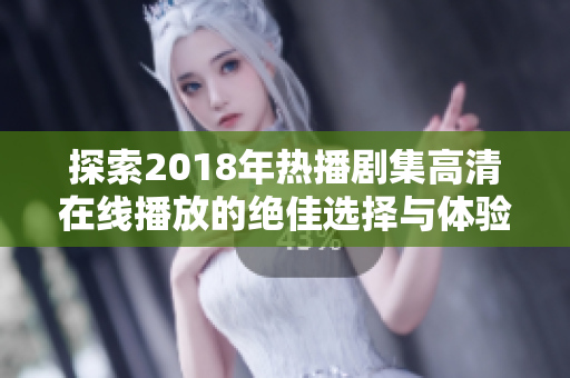 探索2018年热播剧集高清在线播放的绝佳选择与体验