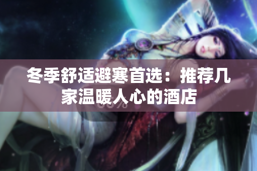 冬季舒适避寒首选：推荐几家温暖人心的酒店