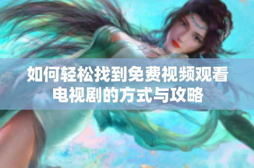 如何轻松找到免费视频观看电视剧的方式与攻略