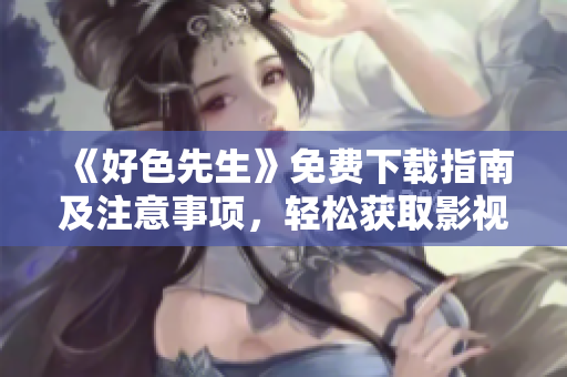 《好色先生》免费下载指南及注意事项，轻松获取影视盛宴