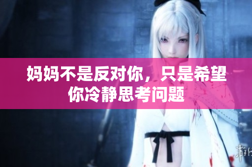 妈妈不是反对你，只是希望你冷静思考问题