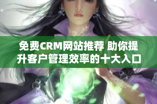 免费CRM网站推荐 助你提升客户管理效率的十大入口解析