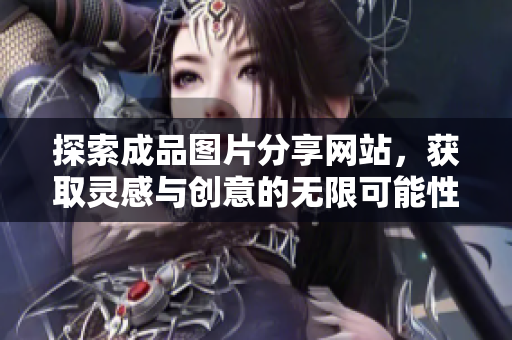 探索成品图片分享网站，获取灵感与创意的无限可能性