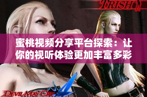 蜜桃视频分享平台探索：让你的视听体验更加丰富多彩