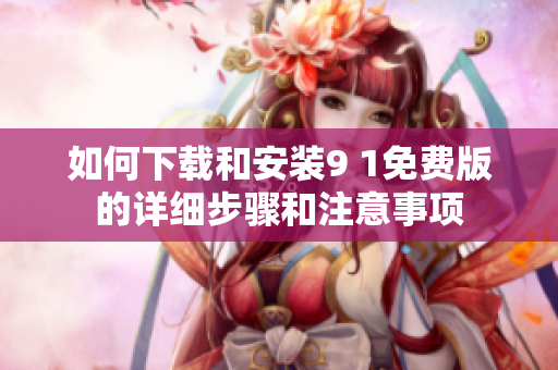 如何下载和安装9 1免费版的详细步骤和注意事项