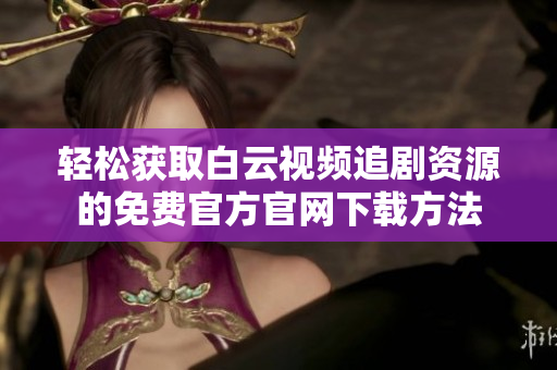 轻松获取白云视频追剧资源的免费官方官网下载方法